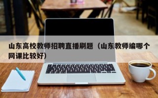 山东高校教师招聘直播刷题（山东教师编哪个网课比较好）