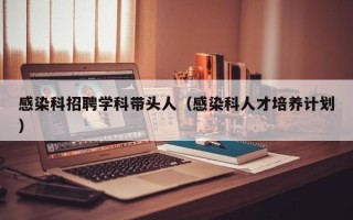 感染科招聘学科带头人（感染科人才培养计划）