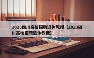 2023四川高校招聘退休教授（2023四川高校招聘退休教授）