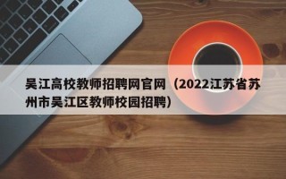 吴江高校教师招聘网官网（2022江苏省苏州市吴江区教师校园招聘）