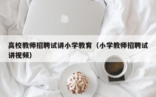 高校教师招聘试讲小学教育（小学教师招聘试讲视频）