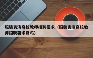 服装表演高校教师招聘要求（服装表演高校教师招聘要求高吗）