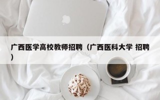 广西医学高校教师招聘（广西医科大学 招聘）