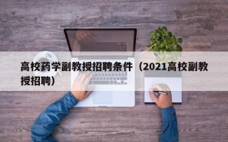 高校药学副教授招聘条件（2021高校副教授招聘）