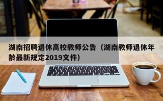 湖南招聘退休高校教师公告（湖南教师退休年龄最新规定2019文件）