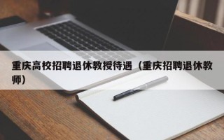 重庆高校招聘退休教授待遇（重庆招聘退休教师）