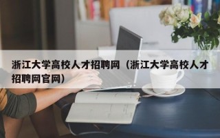 浙江大学高校人才招聘网（浙江大学高校人才招聘网官网）