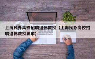 上海民办高校招聘退休教授（上海民办高校招聘退休教授要求）