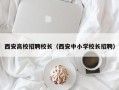 西安高校招聘校长（西安中小学校长招聘）