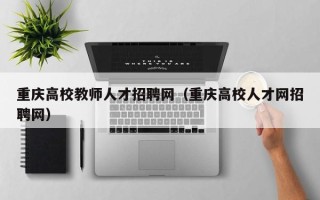 重庆高校教师人才招聘网（重庆高校人才网招聘网）