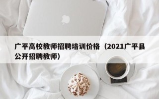 广平高校教师招聘培训价格（2021广平县公开招聘教师）