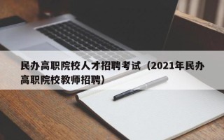 民办高职院校人才招聘考试（2021年民办高职院校教师招聘）