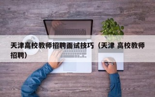 天津高校教师招聘面试技巧（天津 高校教师招聘）