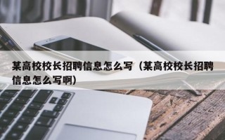 某高校校长招聘信息怎么写（某高校校长招聘信息怎么写啊）