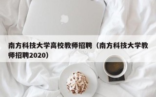 南方科技大学高校教师招聘（南方科技大学教师招聘2020）