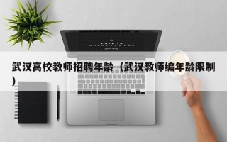 武汉高校教师招聘年龄（武汉教师编年龄限制）