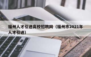 福州人才引进高校招聘网（福州市2021年人才引进）