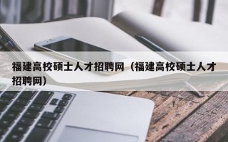 福建高校硕士人才招聘网（福建高校硕士人才招聘网）