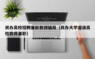 民办高校招聘兼职教授骗局（民办大学邀请高校教师兼职）