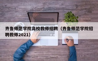齐鲁师范学院高校教师招聘（齐鲁师范学院招聘教师2021）