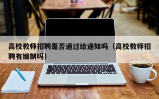 高校教师招聘是否通过给通知吗（高校教师招聘有编制吗）