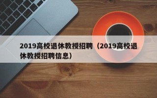 2019高校退休教授招聘（2019高校退休教授招聘信息）