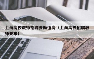 上海高校教师招聘要颜值高（上海高校招聘教师要求）