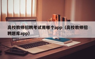 高校教师招聘考试用哪个app（高校教师招聘题库app）