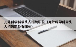儿外科学科带头人招聘职位（儿外科学科带头人招聘职位有哪些）