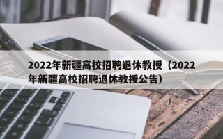 2022年新疆高校招聘退休教授（2022年新疆高校招聘退休教授公告）
