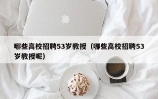哪些高校招聘53岁教授（哪些高校招聘53岁教授呢）
