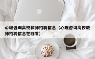 心理咨询高校教师招聘信息（心理咨询高校教师招聘信息在哪看）