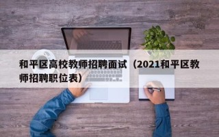 和平区高校教师招聘面试（2021和平区教师招聘职位表）