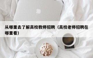 从哪里去了解高校教师招聘（高校老师招聘在哪里看）