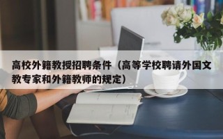 高校外籍教授招聘条件（高等学校聘请外国文教专家和外籍教师的规定）