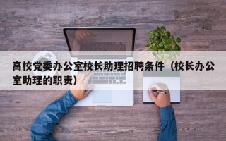 高校党委办公室校长助理招聘条件（校长办公室助理的职责）