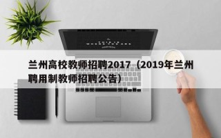 兰州高校教师招聘2017（2019年兰州聘用制教师招聘公告）