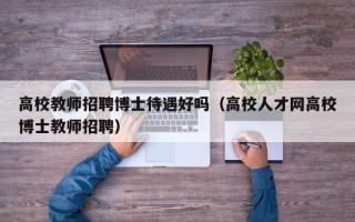高校教师招聘博士待遇好吗（高校人才网高校博士教师招聘）