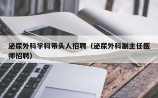 泌尿外科学科带头人招聘（泌尿外科副主任医师招聘）