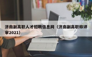 济南副高职人才招聘信息网（济南副高职称评审2021）