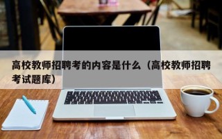高校教师招聘考的内容是什么（高校教师招聘考试题库）