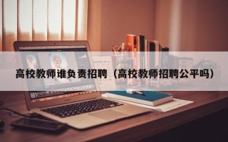 高校教师谁负责招聘（高校教师招聘公平吗）