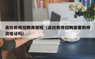 高校教师招聘用报班（高校教师招聘需要教师资格证吗）