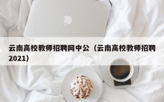 云南高校教师招聘网中公（云南高校教师招聘2021）
