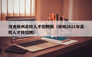 河南郑州高校人才招聘网（郑州2021年高校人才网招聘）