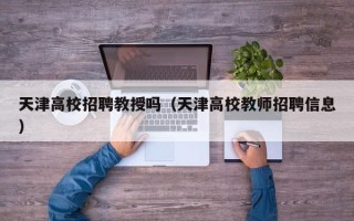 天津高校招聘教授吗（天津高校教师招聘信息）