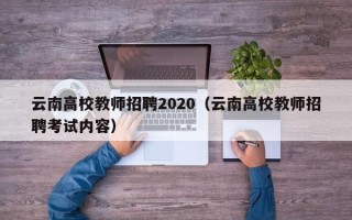 云南高校教师招聘2020（云南高校教师招聘考试内容）