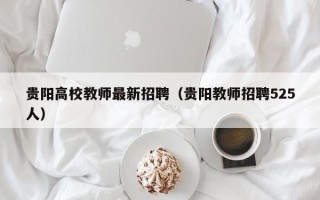贵阳高校教师最新招聘（贵阳教师招聘525人）