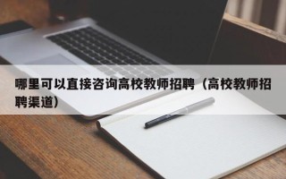 哪里可以直接咨询高校教师招聘（高校教师招聘渠道）