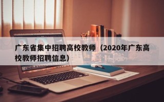 广东省集中招聘高校教师（2020年广东高校教师招聘信息）
